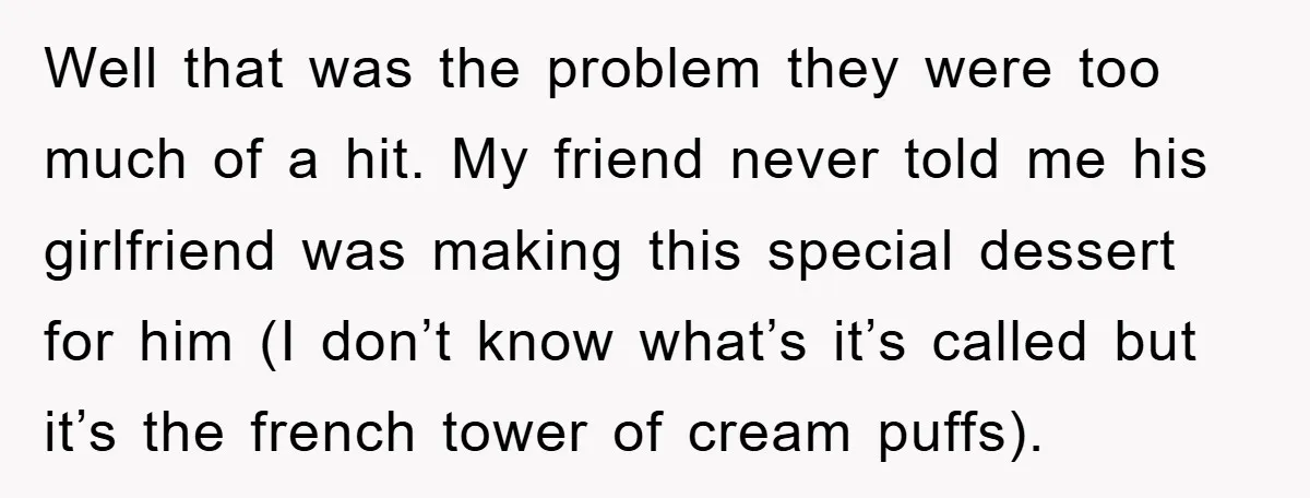 Well that was the problem they were too much of a hit. My friend never told me his girlfriend was making this special dessert for him (I don’t know what’s...