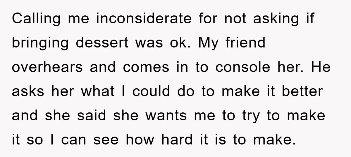 Calling me inconsiderate for not asking if bringing dessert was ok. My friend overhears and comes in to console her. He asks her what I could do to make it...