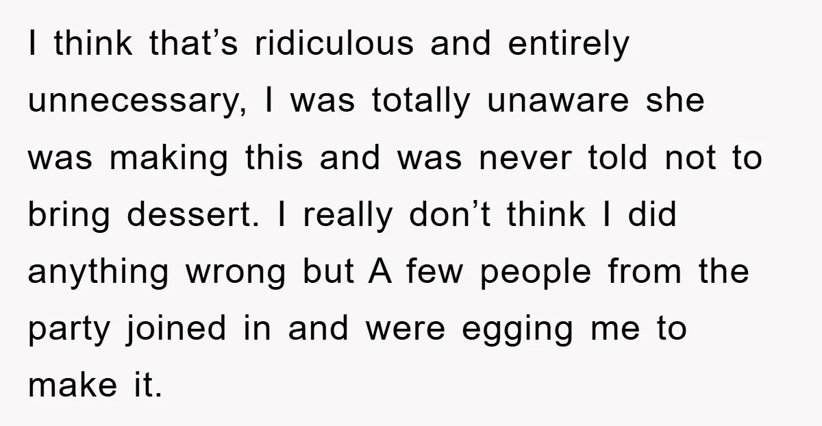I think that’s ridiculous and entirely unnecessary, I was totally unaware she was making this and was never told not to bring dessert. I really don’t think I did anything...