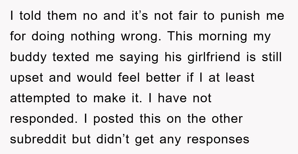 I told them no and it’s not fair to punish me for doing nothing wrong. This morning my buddy texted me saying his girlfriend is still upset and would feel...