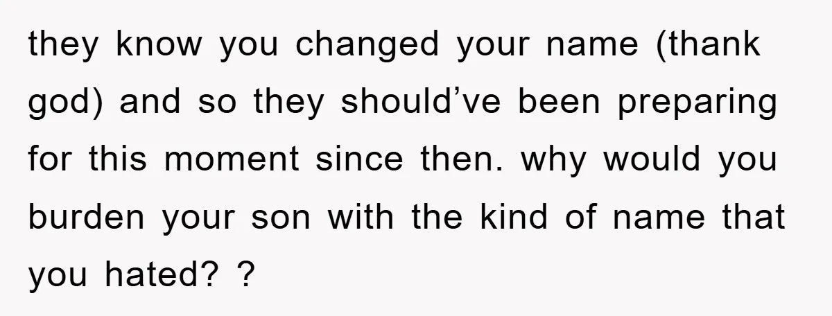 they know you changed your name (thank god) and so they should’ve been preparing for this moment since then. why would you burden your son with the kind of name...