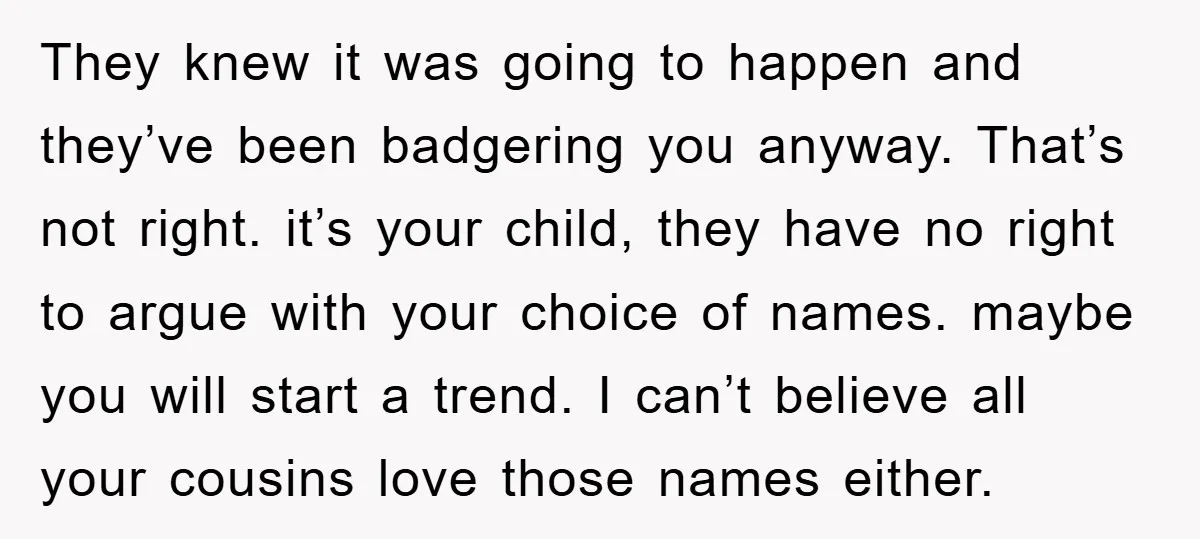 They knew it was going to happen and they’ve been badgering you anyway. That’s not right. it’s your child, they have no right to argue with your choice of names....
