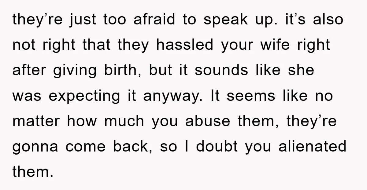 they’re just too afraid to speak up. it’s also not right that they hassled your wife right after giving birth, but it sounds like she was expecting it anyway. It...