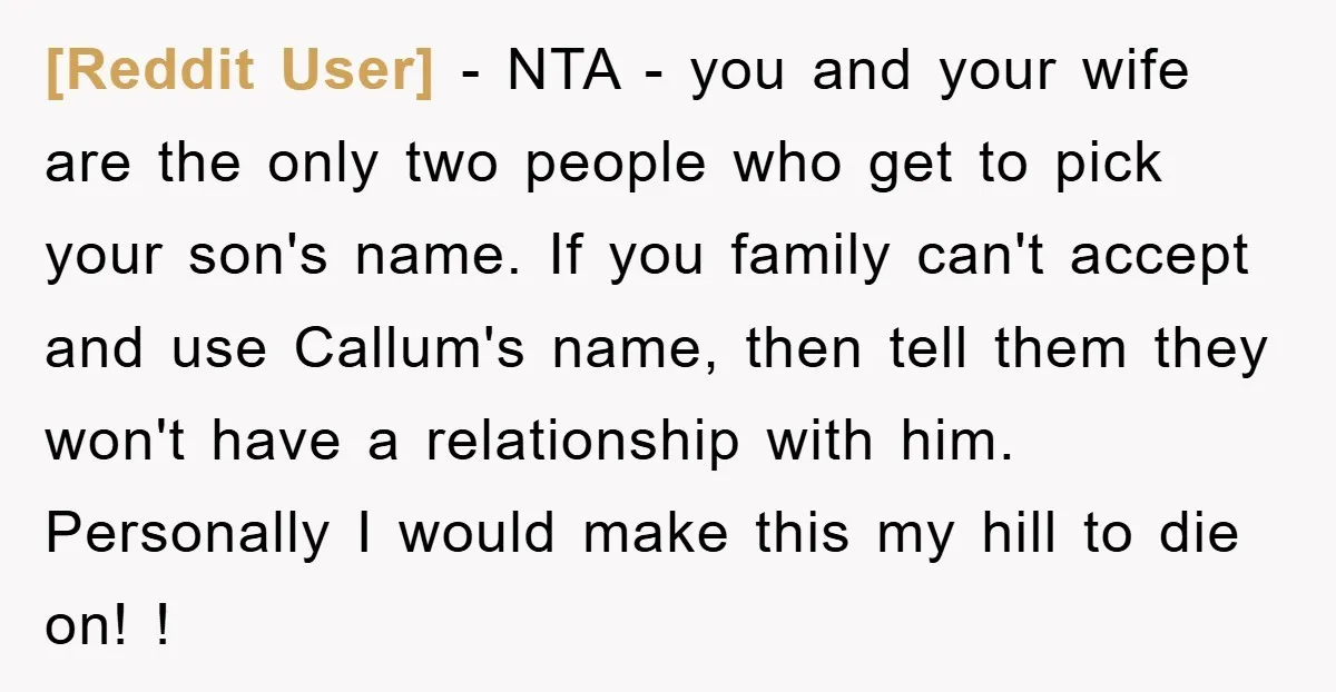 [Reddit User] − NTA - you and your wife are the only two people who get to pick your son's name. If you family can't accept and use Callum's name,...