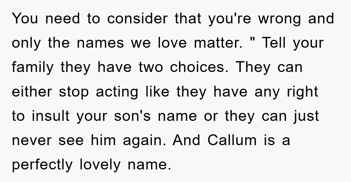 You need to consider that you're wrong and only the names we love matter. " Tell your family they have two choices. They can either stop acting like they have...