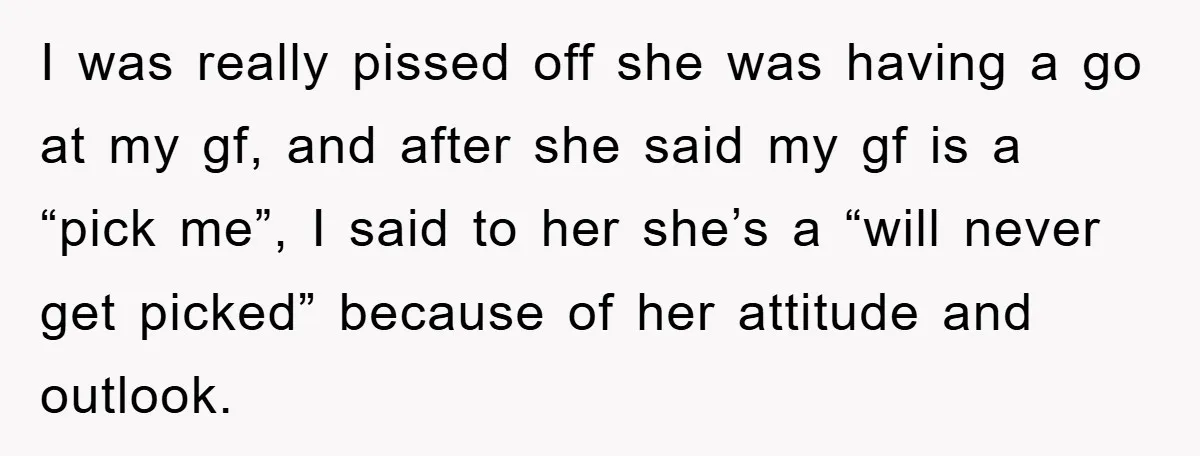 I was really pissed off she was having a go at my gf, and after she said my gf is a “pick me”, I said to her she’s a “will...