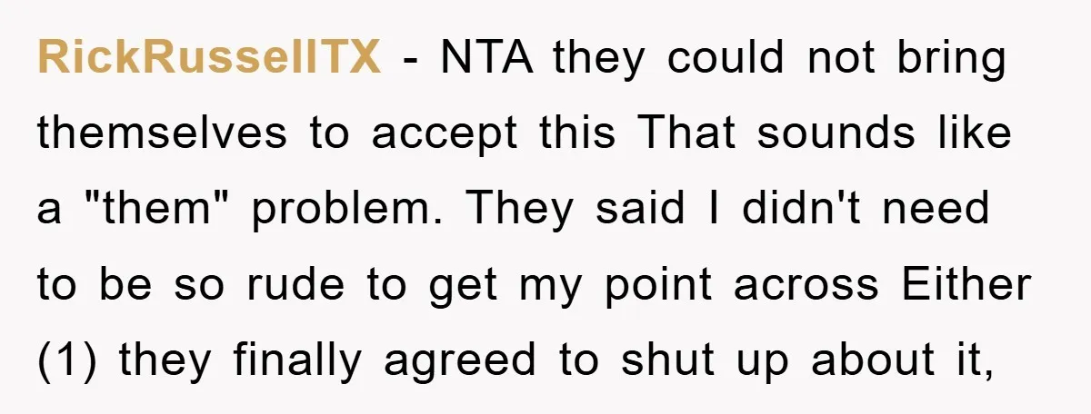 RickRussellTX − NTA they could not bring themselves to accept this That sounds like a "them" problem. They said I didn't need to be so rude to get my point...