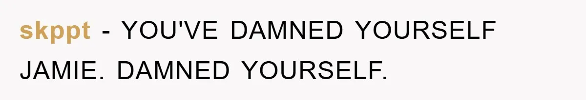 skppt − YOU'VE DAMNED YOURSELF JAMIE. DAMNED YOURSELF.