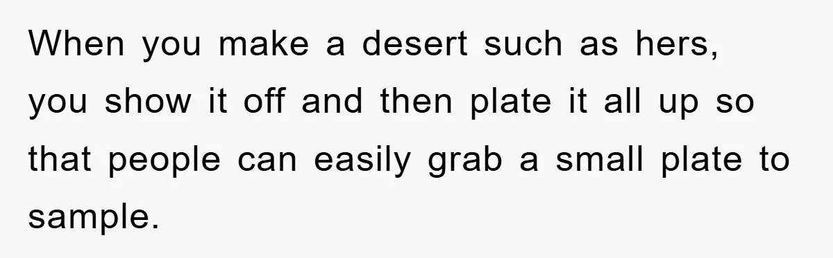 When you make a desert such as hers, you show it off and then plate it all up so that people can easily grab a small plate to sample.