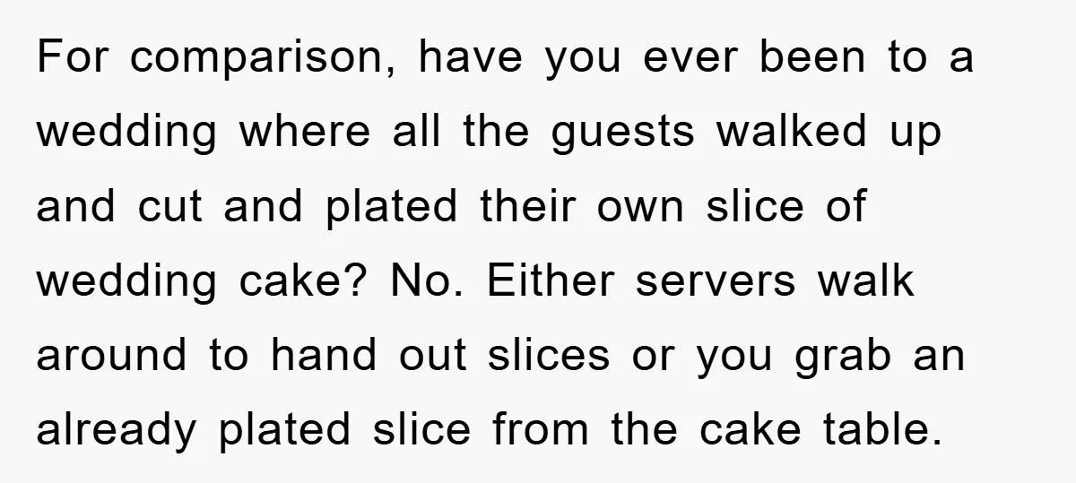 For comparison, have you ever been to a wedding where all the guests walked up and cut and plated their own slice of wedding cake? No. Either servers walk around...