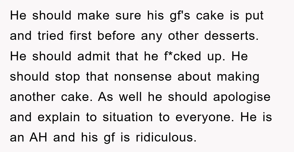 He should make sure his gf's cake is put and tried first before any other desserts. He should admit that he f*cked up. He should stop that nonsense about making...