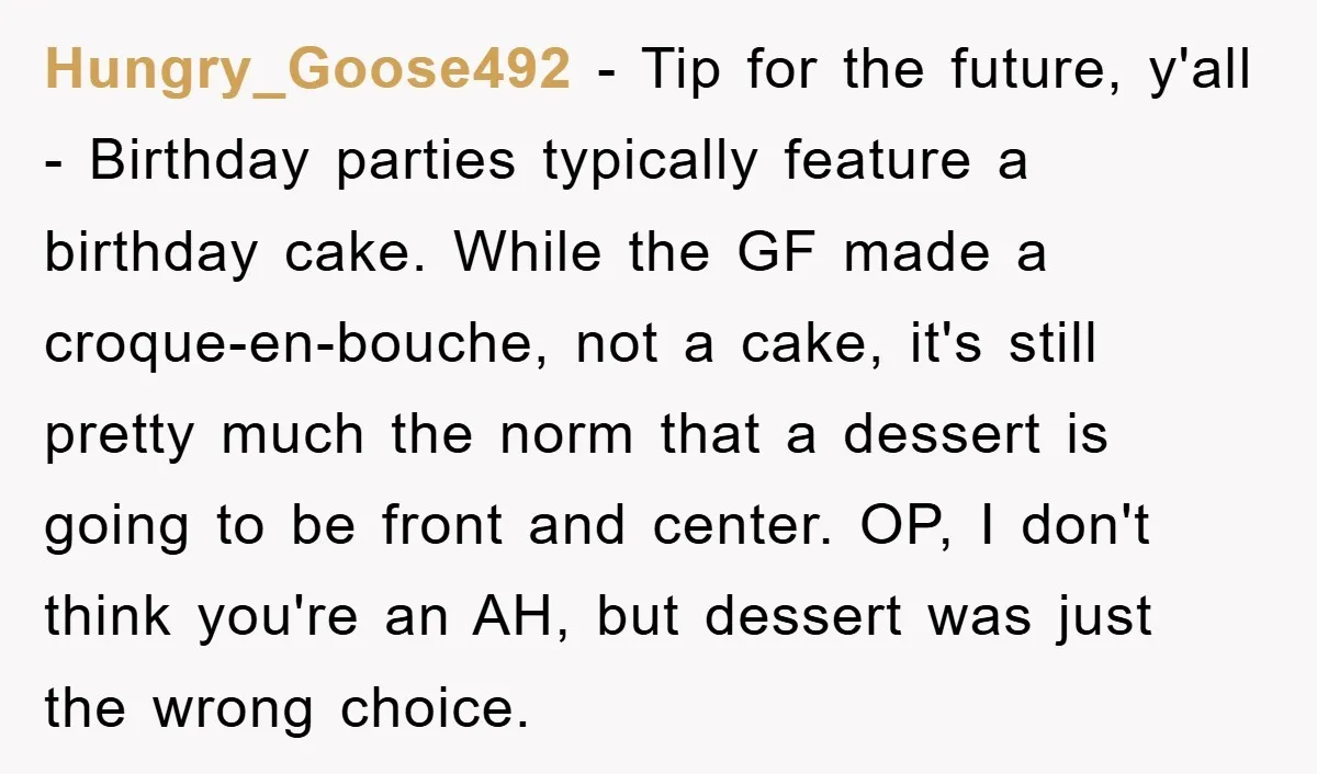 Hungry_Goose492 − Tip for the future, y'all - Birthday parties typically feature a birthday cake. While the GF made a croque-en-bouche, not a cake, it's still pretty much the norm...