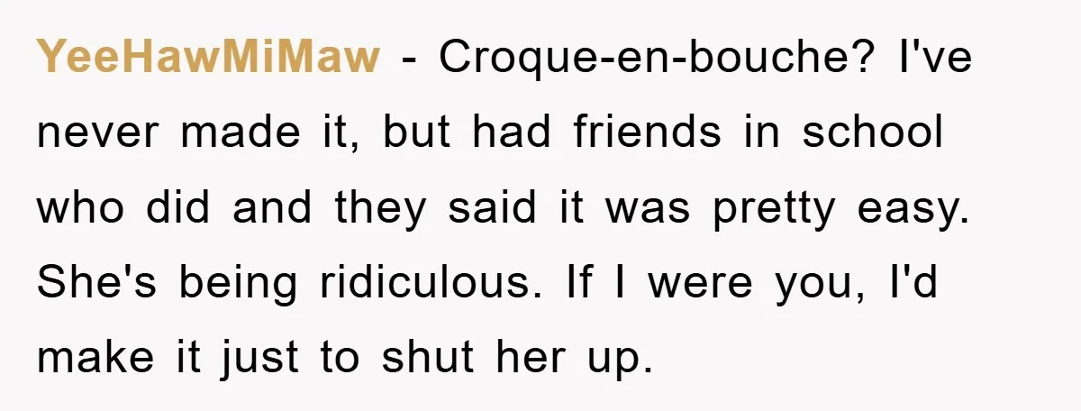 YeeHawMiMaw − Croque-en-bouche? I've never made it, but had friends in school who did and they said it was pretty easy. She's being ridiculous. If I were you, I'd make...