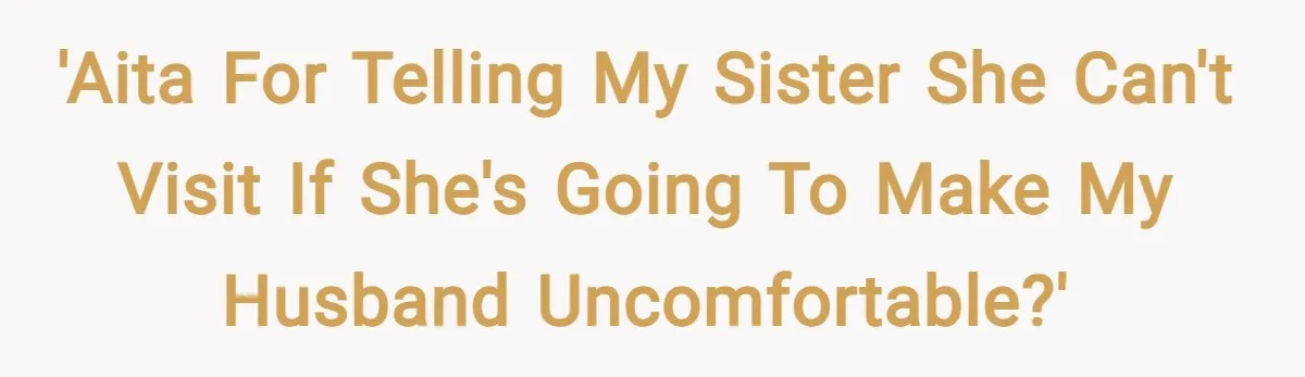 'AITA for telling my sister she can't visit if she's going to make my husband uncomfortable?'