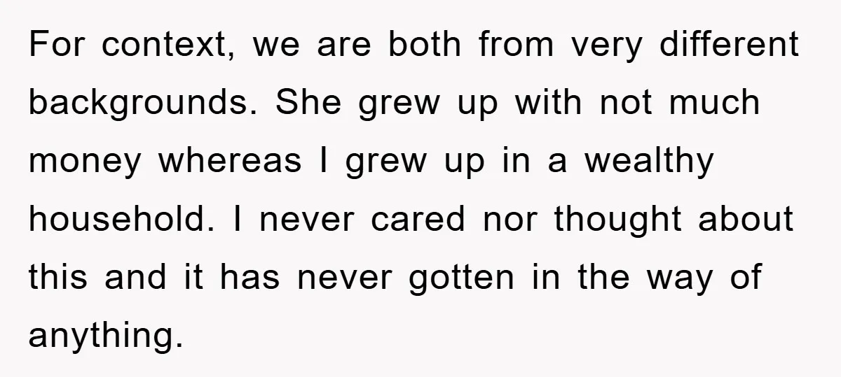 For context, we are both from very different backgrounds. She grew up with not much money whereas I grew up in a wealthy household. I never cared nor thought about...