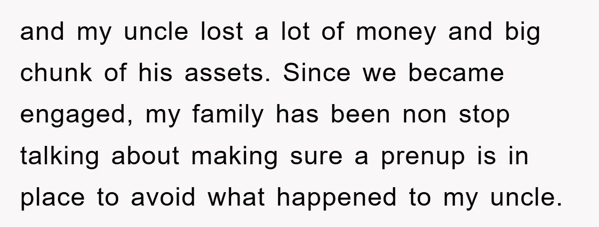 and my uncle lost a lot of money and big chunk of his assets. Since we became engaged, my family has been non stop talking about making sure a prenup...