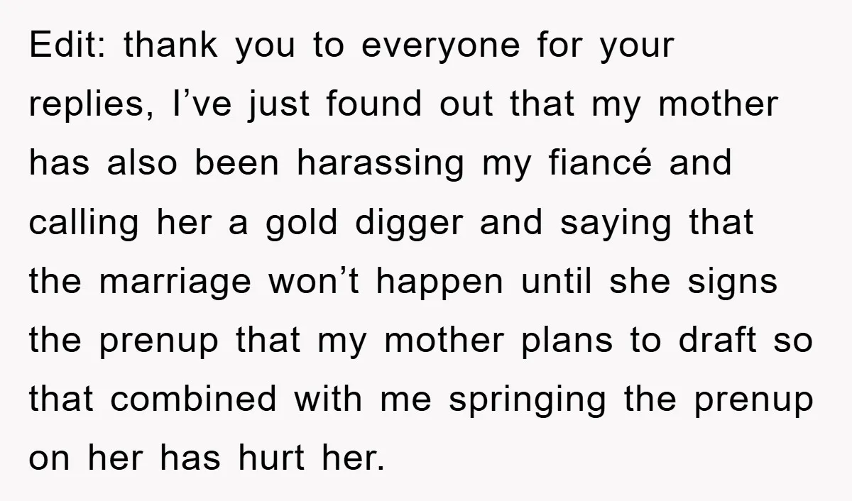 Edit: thank you to everyone for your replies, I’ve just found out that my mother has also been harassing my fiancé and calling her a gold digger and saying that...