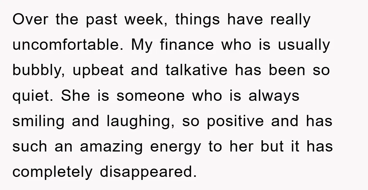 Over the past week, things have really uncomfortable. My finance who is usually bubbly, upbeat and talkative has been so quiet. She is someone who is always smiling and laughing,...