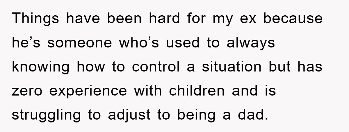 Things have been hard for my ex because he’s someone who’s used to always knowing how to control a situation but has zero experience with children and is struggling to...