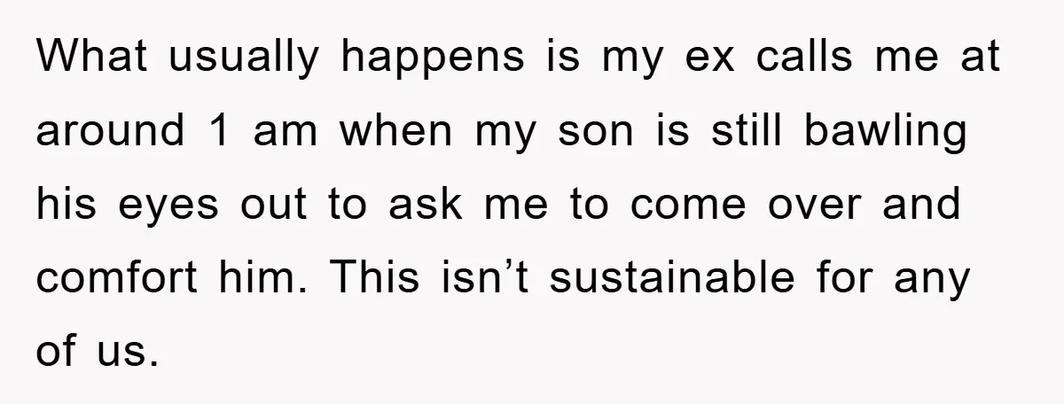 What usually happens is my ex calls me at around 1 am when my son is still bawling his eyes out to ask me to come over and comfort him....