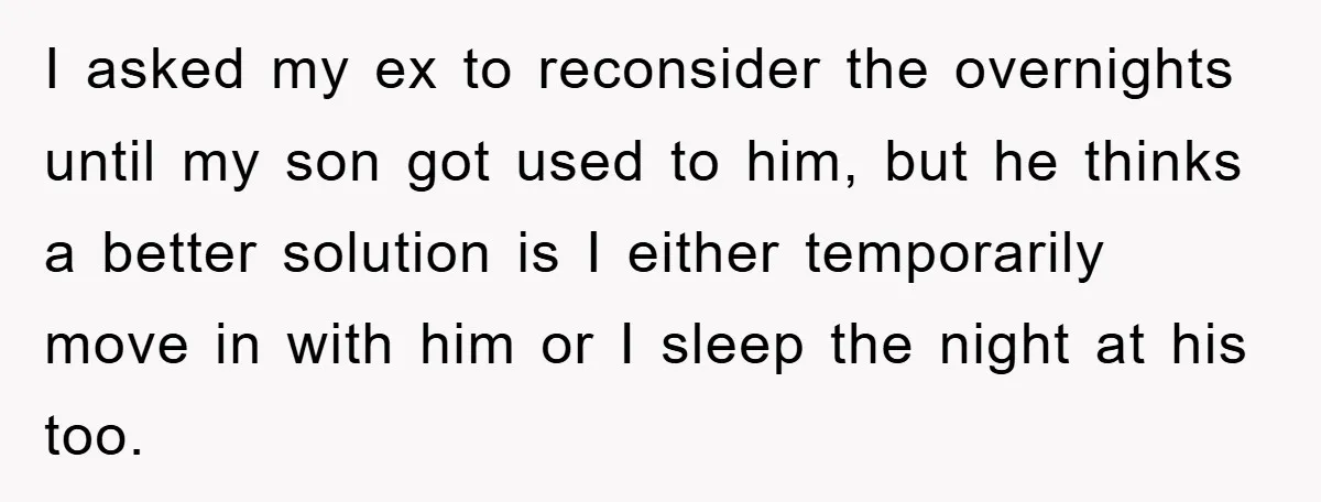 I asked my ex to reconsider the overnights until my son got used to him, but he thinks a better solution is I either temporarily move in with him or...