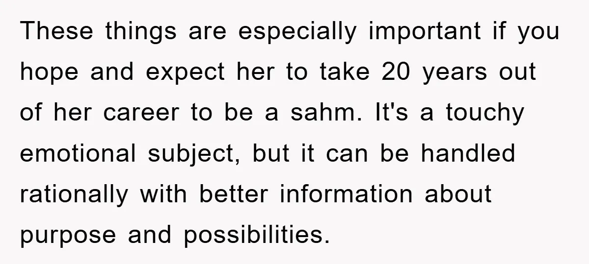 These things are especially important if you hope and expect her to take 20 years out of her career to be a sahm. It's a touchy emotional subject, but it...