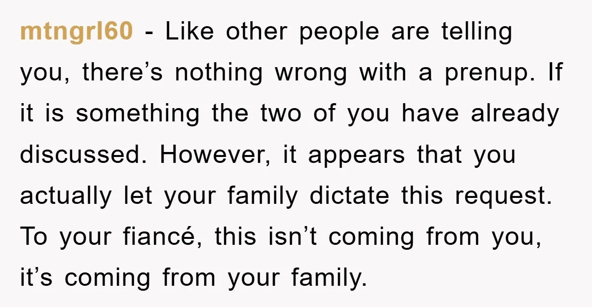 mtngrl60 − Like other people are telling you, there’s nothing wrong with a prenup. If it is something the two of you have already discussed. However, it appears that you...