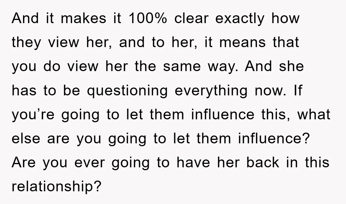 And it makes it 100% clear exactly how they view her, and to her, it means that you do view her the same way. And she has to be questioning...