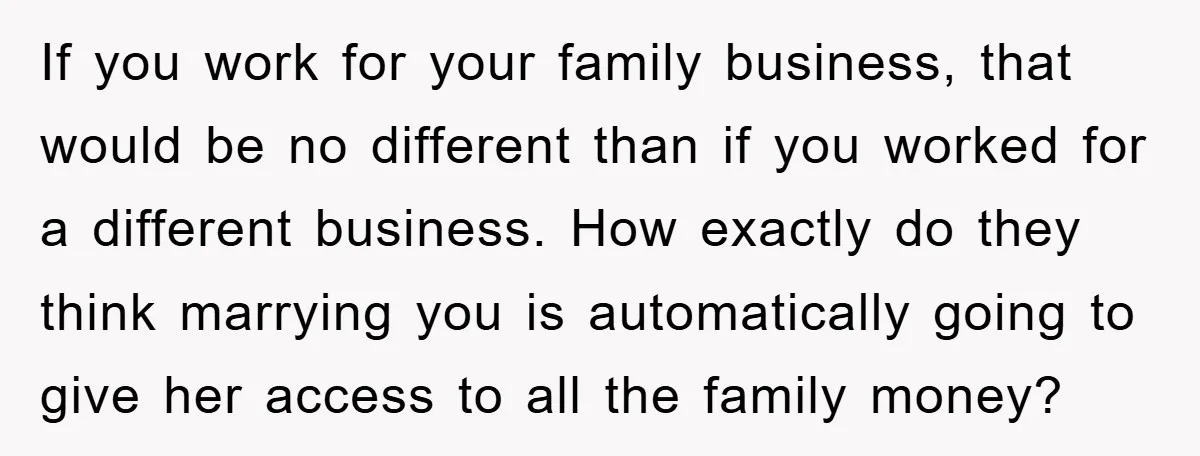 If you work for your family business, that would be no different than if you worked for a different business. How exactly do they think marrying you is automatically going...