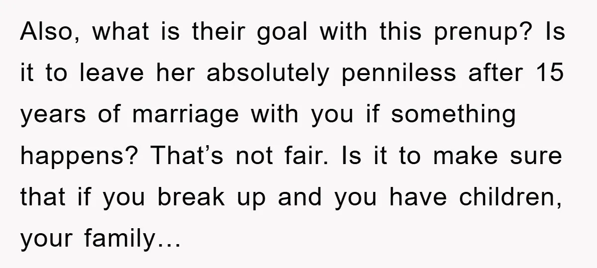 Also, what is their goal with this prenup? Is it to leave her absolutely penniless after 15 years of marriage with you if something happens? That’s not fair. Is it...