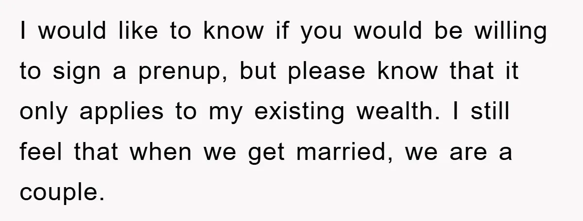 I would like to know if you would be willing to sign a prenup, but please know that it only applies to my existing wealth. I still feel that when...