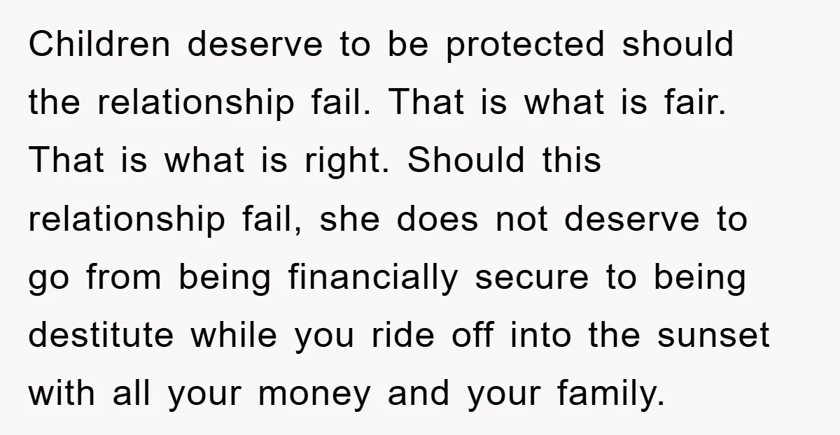 Children deserve to be protected should the relationship fail. That is what is fair. That is what is right. Should this relationship fail, she does not deserve to go from...