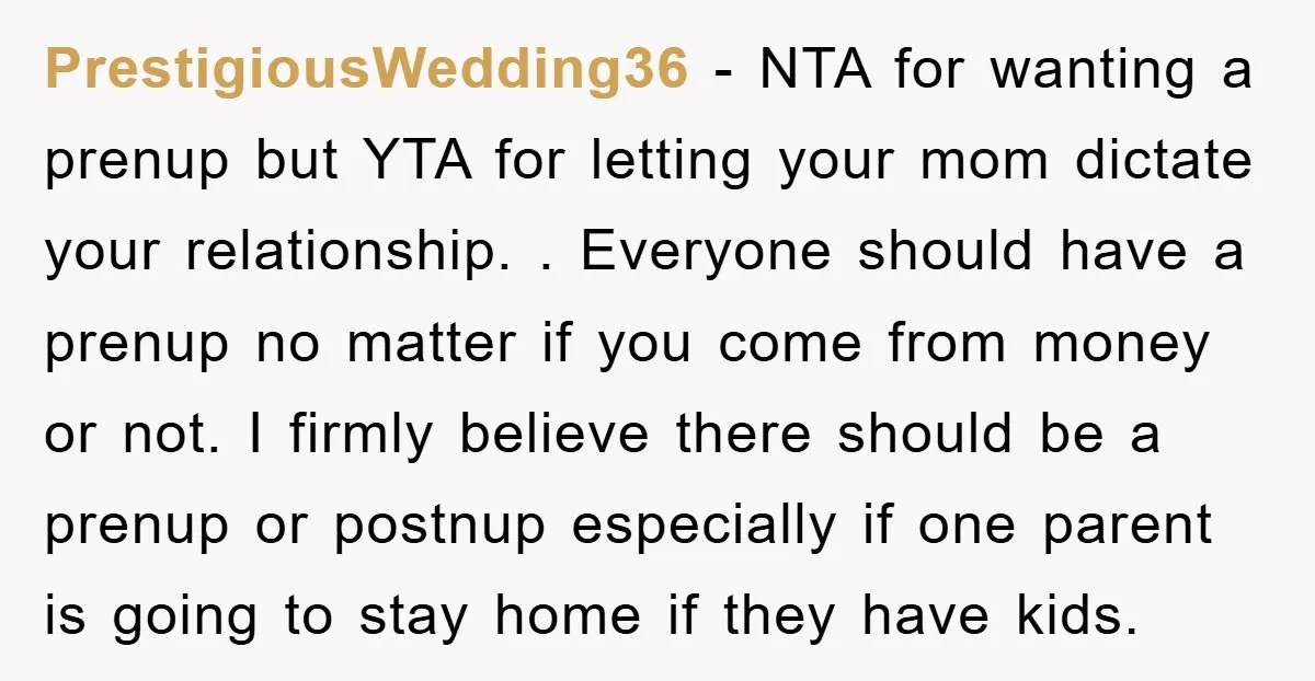 PrestigiousWedding36 − NTA for wanting a prenup but YTA for letting your mom dictate your relationship. . Everyone should have a prenup no matter if you come from money or...