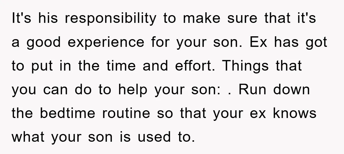 It's his responsibility to make sure that it's a good experience for your son. Ex has got to put in the time and effort. Things that you can do to...
