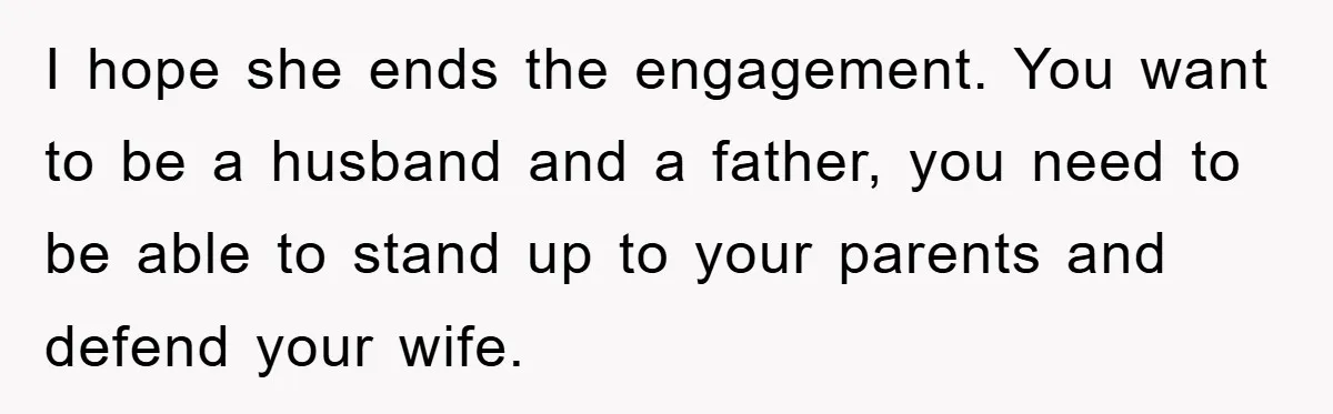I hope she ends the engagement. You want to be a husband and a father, you need to be able to stand up to your parents and defend your wife.