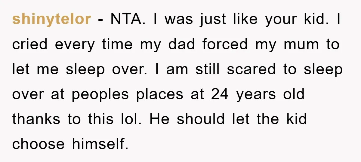 shinytelor − NTA. I was just like your kid. I cried every time my dad forced my mum to let me sleep over. I am still scared to sleep over...