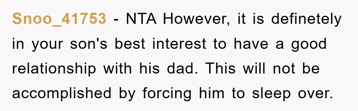 Snoo_41753 − NTA However, it is definetely in your son's best interest to have a good relationship with his dad. This will not be accomplished by forcing him to sleep...