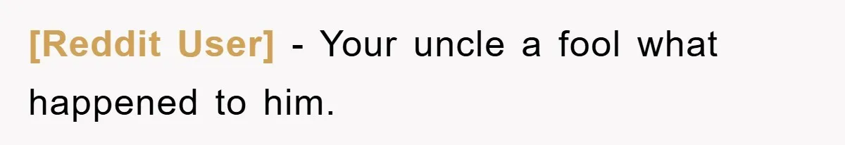 [Reddit User] − Your uncle a fool what happened to him.