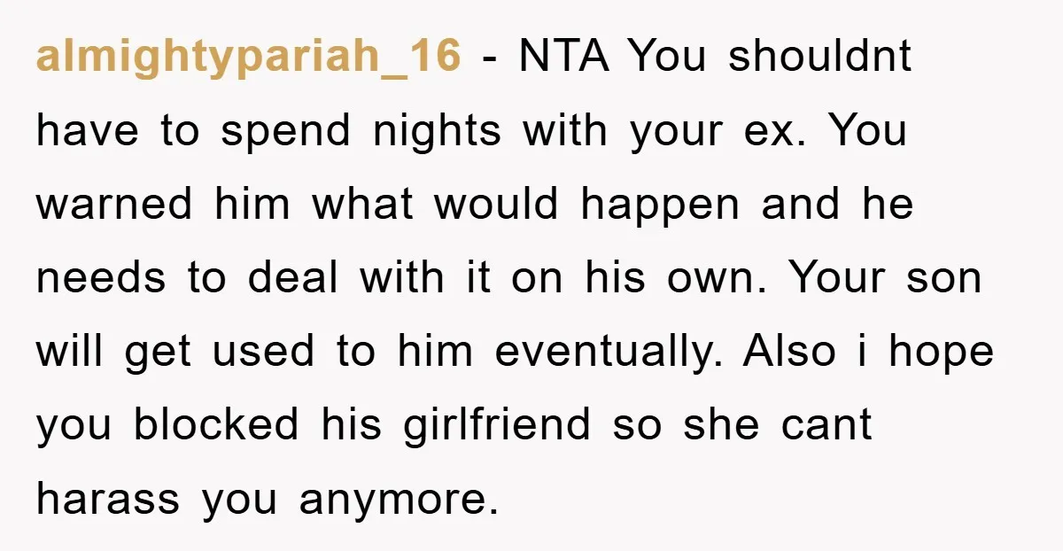 almightypariah_16 − NTA You shouldnt have to spend nights with your ex. You warned him what would happen and he needs to deal with it on his own. Your son...