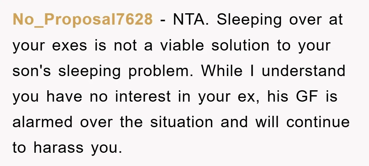 No_Proposal7628 − NTA. Sleeping over at your exes is not a viable solution to your son's sleeping problem. While I understand you have no interest in your ex, his GF...