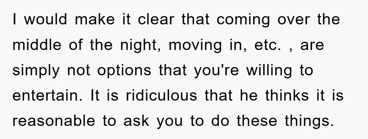 I would make it clear that coming over the middle of the night, moving in, etc. , are simply not options that you're willing to entertain. It is ridiculous that...