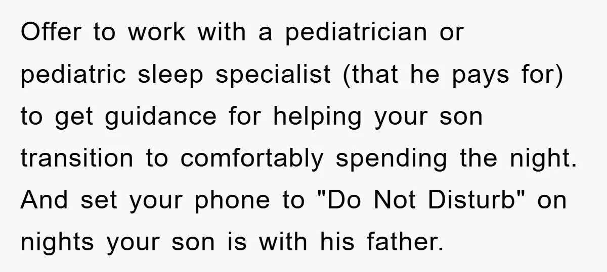 Offer to work with a pediatrician or pediatric sleep specialist (that he pays for) to get guidance for helping your son transition to comfortably spending the night. And set your...