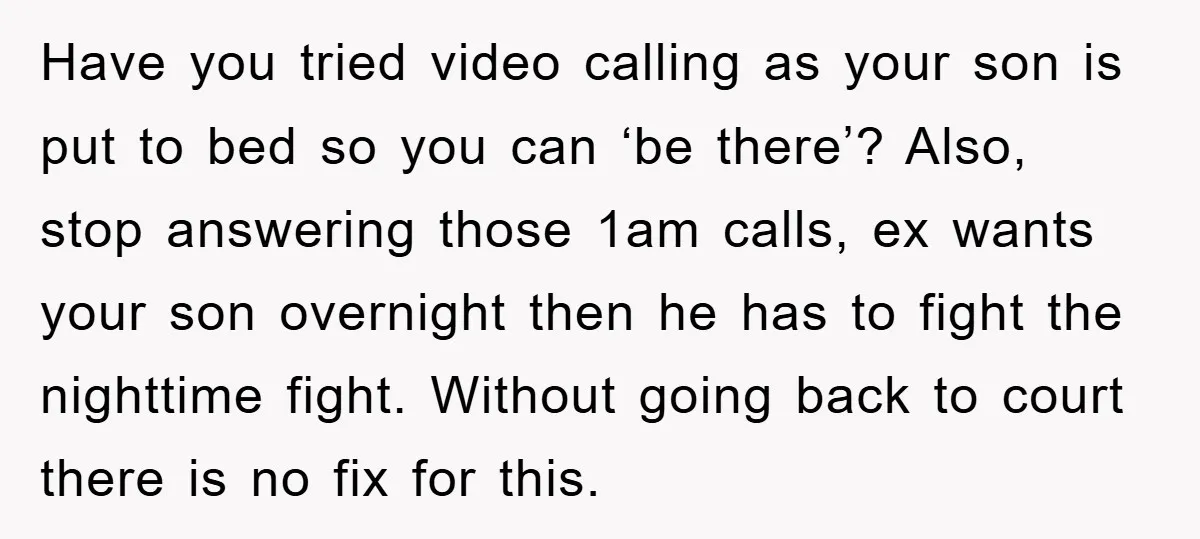 Have you tried video calling as your son is put to bed so you can ‘be there’? Also, stop answering those 1am calls, ex wants your son overnight then he...