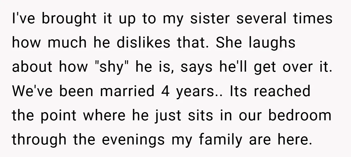 I've brought it up to my sister several times how much he dislikes that. She laughs about how "shy" he is, says he'll get over it. We've been married 4...