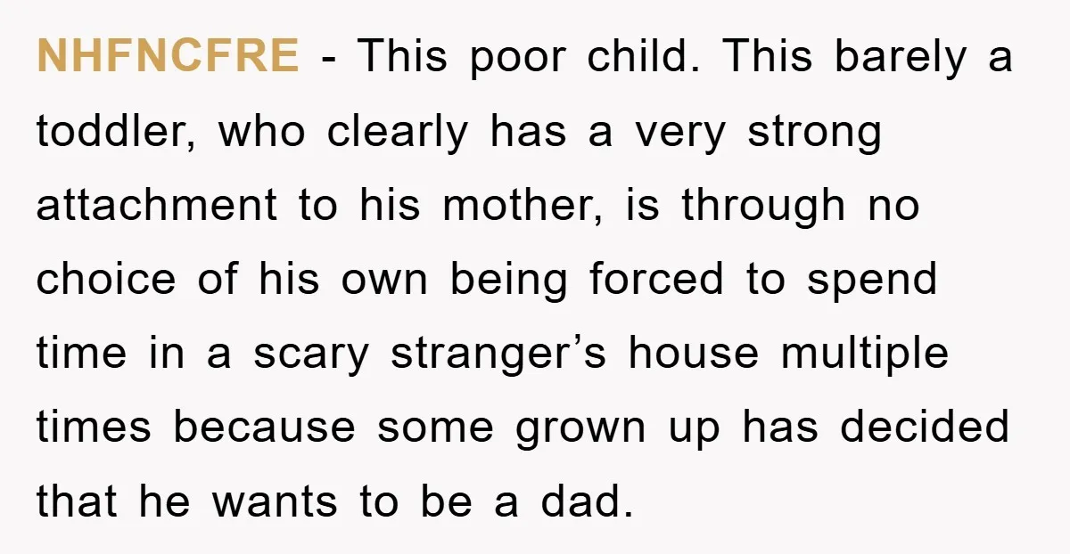 NHFNCFRE − This poor child. This barely a toddler, who clearly has a very strong attachment to his mother, is through no choice of his own being forced to spend...