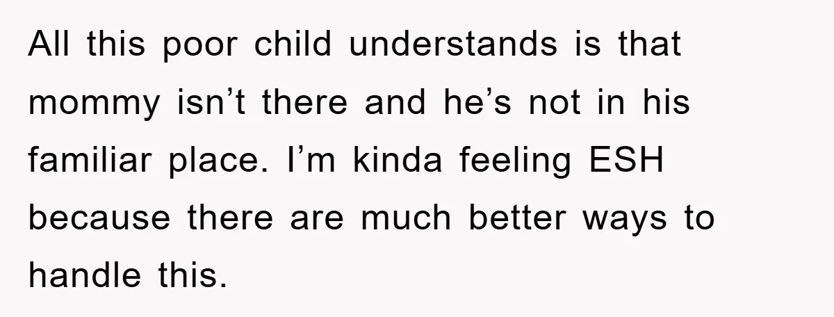 All this poor child understands is that mommy isn’t there and he’s not in his familiar place. I’m kinda feeling ESH because there are much better ways to handle this.