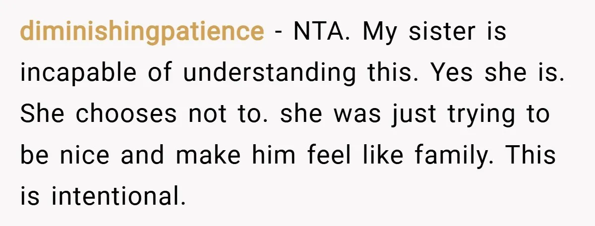 diminishingpatience − NTA. My sister is incapable of understanding this. Yes she is. She chooses not to. she was just trying to be nice and make him feel like family....