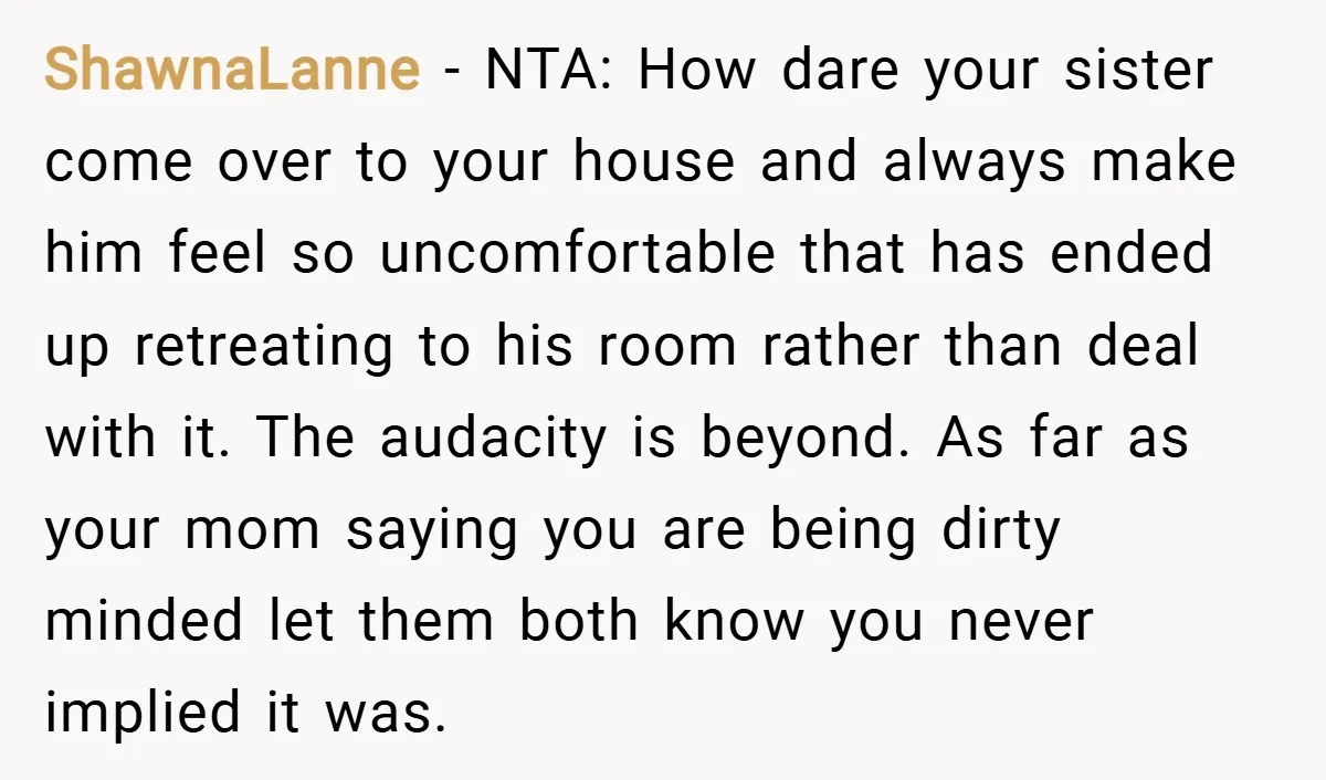 ShawnaLanne − NTA: How dare your sister come over to your house and always make him feel so uncomfortable that has ended up retreating to his room rather than deal...