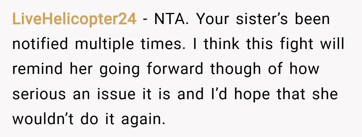 LiveHelicopter24 − NTA. Your sister’s been notified multiple times. I think this fight will remind her going forward though of how serious an issue it is and I’d hope that...