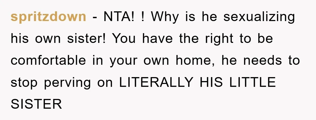 spritzdown − NTA! ! Why is he sexualizing his own sister! You have the right to be comfortable in your own home, he needs to stop perving on LITERALLY HIS...